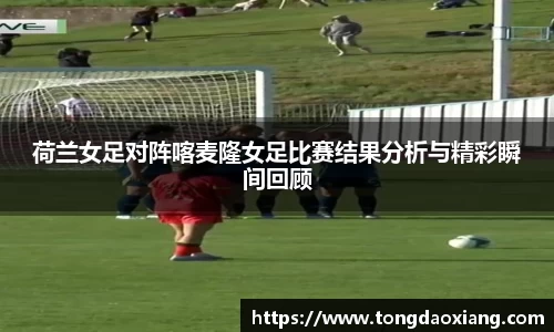 荷兰女足对阵喀麦隆女足比赛结果分析与精彩瞬间回顾