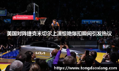 美国对阵捷克米切尔上演惊艳爆扣瞬间引发热议