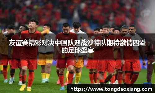 友谊赛精彩对决中国队迎战沙特队期待激情四溢的足球盛宴