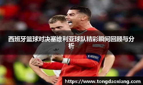 西班牙篮球对决塞维利亚球队精彩瞬间回顾与分析