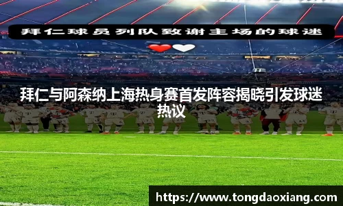 拜仁与阿森纳上海热身赛首发阵容揭晓引发球迷热议